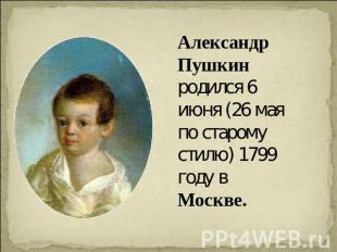 Александр Пушкин родился 6 июня (26 мая по старому стилю) 1799 году в Москве.