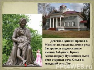 Детство Пушкин провел в Москве, выезжая на лето в уезд Захарово, в подмосковное