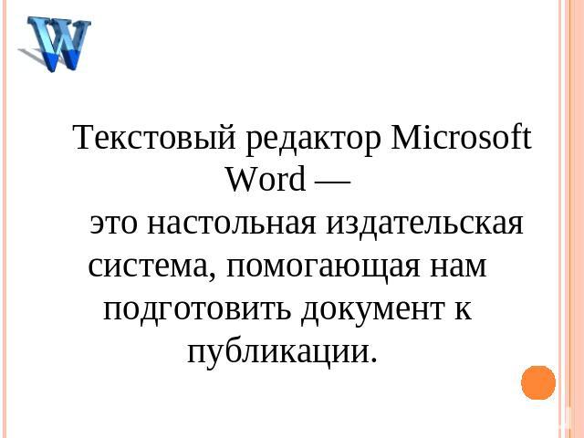 Текстовый редактор Microsoft Word — это настольная издательская система, помогающая нам подготовить документ к публикации.