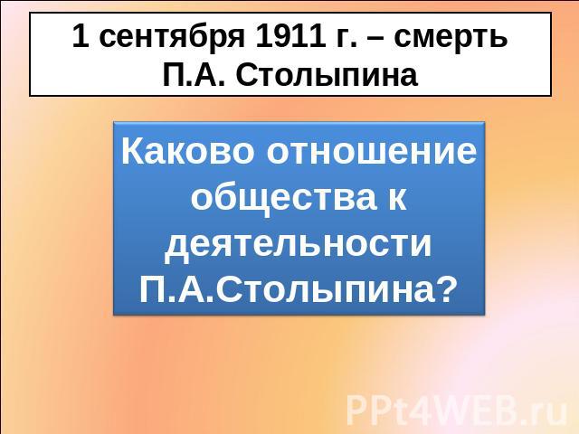 1 сентября 1911 г. – смерть П.А. Столыпина Каково отношение общества к деятельности П.А.Столыпина?