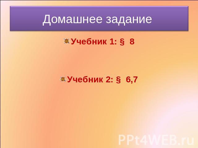 Домашнее задание Учебник 1: § 8Учебник 2: § 6,7