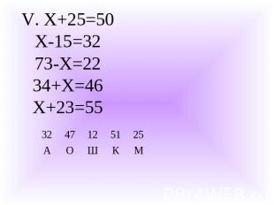 V. Х+25=50Х-15=3273-Х=2234+Х=46Х+23=55