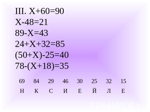 III. Х+60=90Х-48=2189-Х=4324+Х+32=85(50+Х)-25=4078-(Х+18)=35
