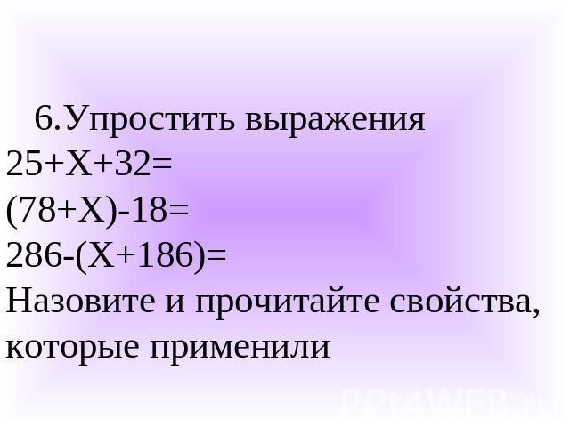 6.Упростить выражения25+Х+32=(78+Х)-18=286-(Х+186)=Назовите и прочитайте свойства, которые применили