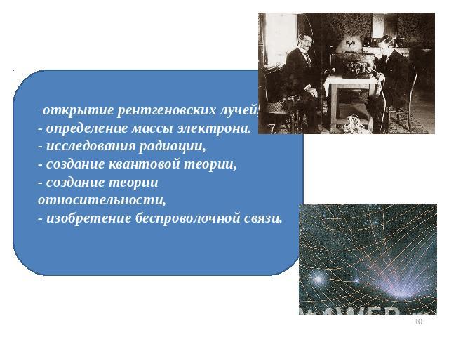 - открытие рентгеновских лучей,- определение массы электрона.- исследования радиации,- создание квантовой теории,- создание теории относительности,- изобретение беспроволочной связи.