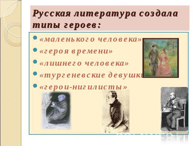 Русская литература создала типы героев: «маленького человека»«героя времени»«лишнего человека»«тургеневские девушки»«герои-нигилисты»