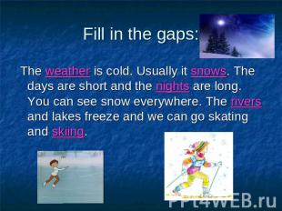 Fill in the gaps: The weather is cold. Usually it snows. The days are short and