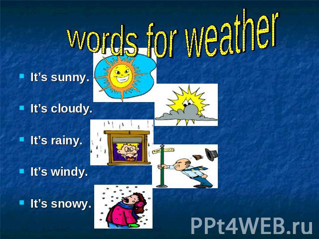 words for weather It’s sunny.It’s cloudy.It’s rainy.It’s windy.It’s snowy.