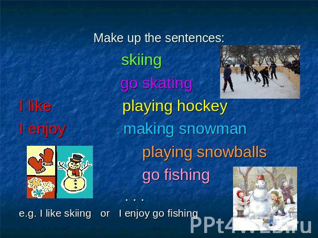 skiing go skatingI like playing hockeyI enjoy making snowman playing snowballs go fishing . . . e.g. I like skiing or I enjoy go fishing