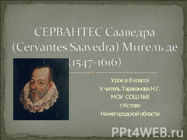 СЕРВАНТЕС Сааведра (Cervantes Saavedra) Мигель де (1547-1616) Урок в 8 классеУчитель Тараканова Н.Г.МОУ СОШ №8г.КстовоНижегородской области