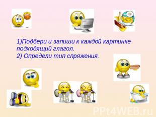 1)Подбери и запиши к каждой картинке подходящий глагол.2) Определи тип спряжения