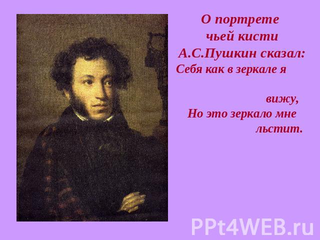 О портрете чьей кисти А.С.Пушкин сказал:Себя как в зеркале я вижу, Но это зеркало мне льстит. 