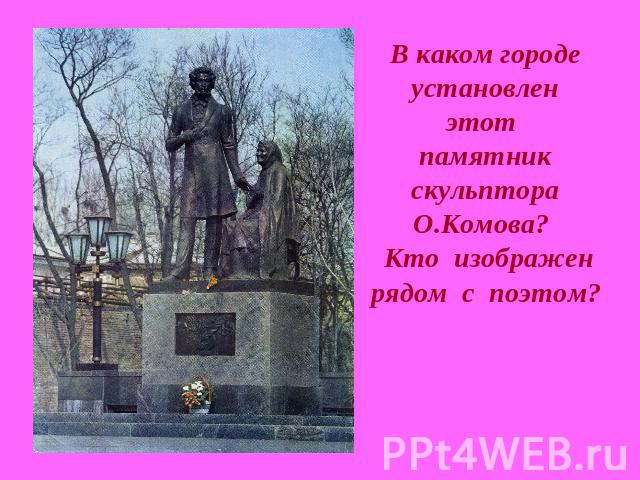 В каком городе установлен этот памятник скульптора О.Комова? Кто изображен рядом с поэтом?  
