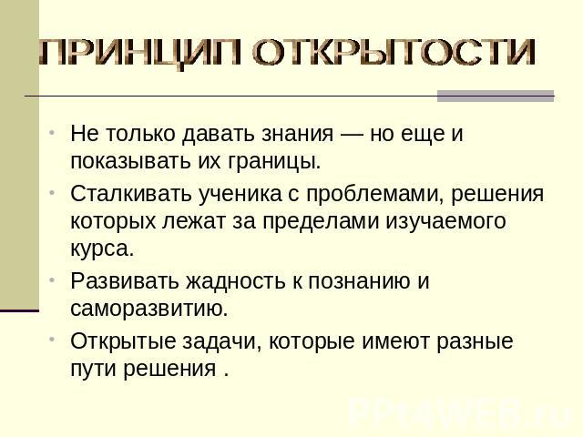 ПРИНЦИП ОТКРЫТОСТИНе только давать знания — но еще и показывать их границы. Сталкивать ученика с проблемами, решения которых лежат за пределами изучаемого курса. Развивать жадность к познанию и саморазвитию. Открытые задачи, которые имеют разные пут…