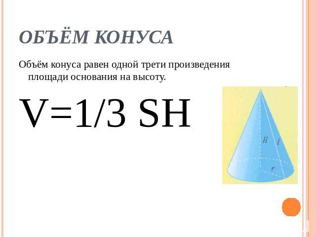 ОБЪЁМ КОНУСА Объём конуса равен одной трети произведения площади основания на высоту.V=1/3 SH