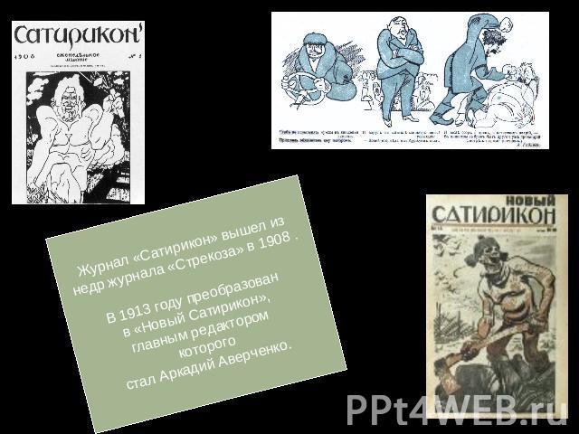 Журнал «Сатирикон» вышел изнедр журнала «Стрекоза» в 1908 .В 1913 году преобразован в «Новый Сатирикон», главным редактором которогостал Аркадий Аверченко.