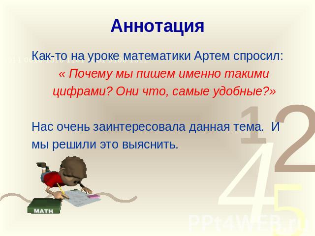 Аннотация Как-то на уроке математики Артем спросил: « Почему мы пишем именно такимицифрами? Они что, самые удобные?»Нас очень заинтересовала данная тема. И мы решили это выяснить.