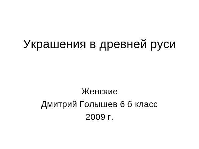Украшения в древней руси ЖенскиеДмитрий Голышев 6 б класс2009 г.