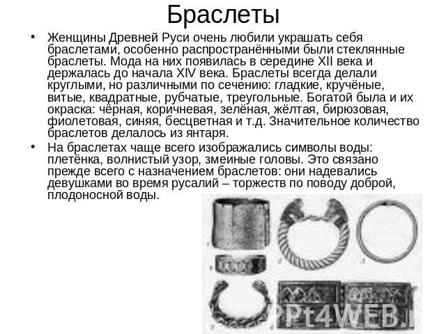 Браслеты Женщины Древней Руси очень любили украшать себя браслетами, особенно распространёнными были стеклянные браслеты. Мода на них появилась в середине XII века и держалась до начала XIV века. Браслеты всегда делали круглыми, но различными по сеч…