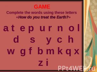 GAME Complete the words using these letters «How do you treat the Earth?»a t e p