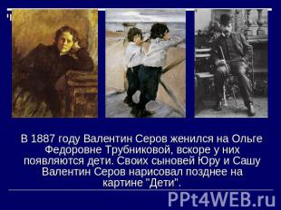В 1887 году Валентин Серов женился на Ольге Федоровне Трубниковой, вскоре у них