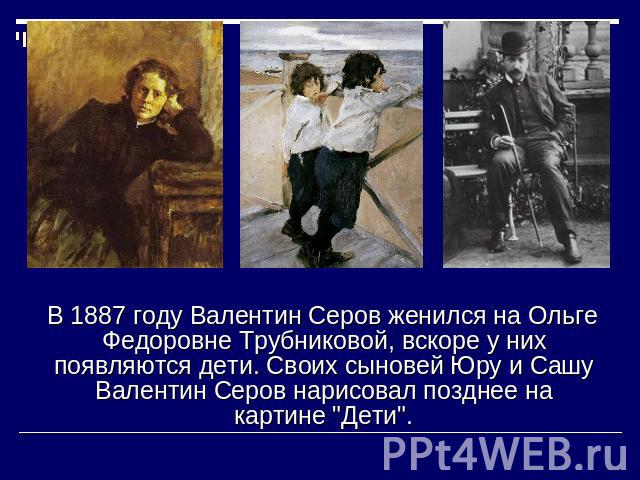 В 1887 году Валентин Серов женился на Ольге Федоровне Трубниковой, вскоре у них появляются дети. Своих сыновей Юру и Сашу Валентин Серов нарисовал позднее на картине 