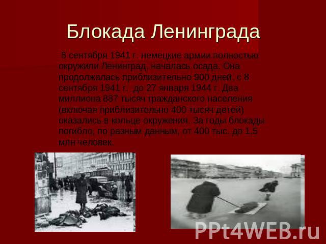 Блокада Ленингр ада 8 сентября 1941 г. немецкие армии полностью окружили Ленинград, началась осада. Она продолжалась приблизительно 900 дней, с 8 сентября 1941 г. до 27 января 1944 г. Два миллиона 887 тысяч гражданского населения (включая приблизите…