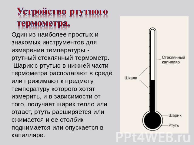 Устройство ртутного термометра. Один из наиболее простых и знакомых инструментов для измерения температуры - ртутный стеклянный термометр. Шарик с ртутью в нижней части термометра располагают в среде или прижимают к предмету, температуру которого хо…
