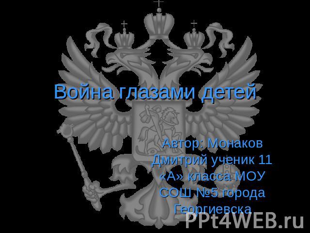 Война глазами детей Автор: Монаков Дмитрий ученик 11 «А» класса МОУ СОШ №5 города Георгиевска