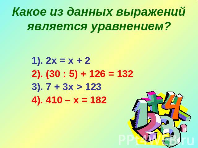 Какое из данных выражений является уравнением? 1). 2х = х + 22). (30 : 5) + 126 = 1323). 7 + 3х > 1234). 410 – х = 182