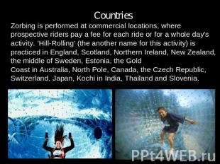 Countries.Zorbing is performed at commercial locations, where prospective riders
