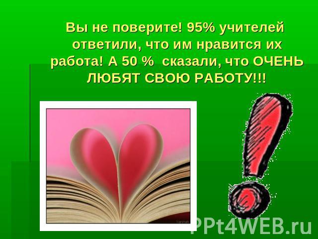 Вы не поверите! 95% учителей ответили, что им нравится их работа! А 50 % сказали, что ОЧЕНЬ ЛЮБЯТ СВОЮ РАБОТУ!!!