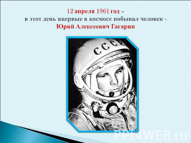 12 апреля 1961 год – в этот день впервые в космосе побывал человек - Юрий Алексеевич Гагарин