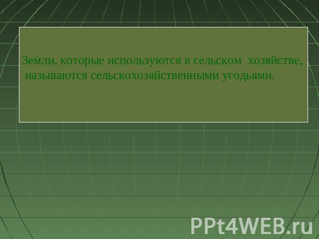 Земли, которые используются в сельском хозяйстве, называются сельскохозяйственными угодьями.