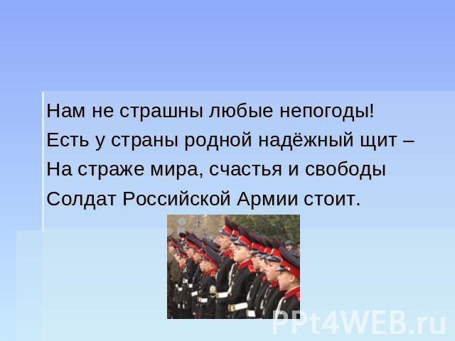 Нам не страшны любые непогоды!Есть у страны родной надёжный щит –На страже мира, счастья и свободыСолдат Российской Армии стоит.