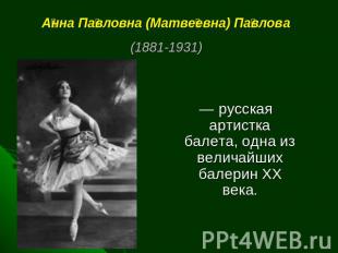 Анна Павловна (Матвеевна) Павлова (1881-1931)  — русская артистка балета, одна и