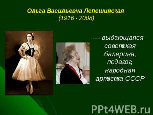 Ольга Васильевна Лепешинская (1916 - 2008)  — выдающаяся советская балерина, пед