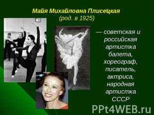 Майя Михайловна Плисецкая (род. в 1925) — советская и российская артистка балета