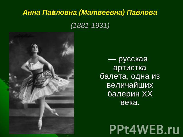 Анна Павловна (Матвеевна) Павлова (1881-1931)  — русская артистка балета, одна из величайших балерин XX века.