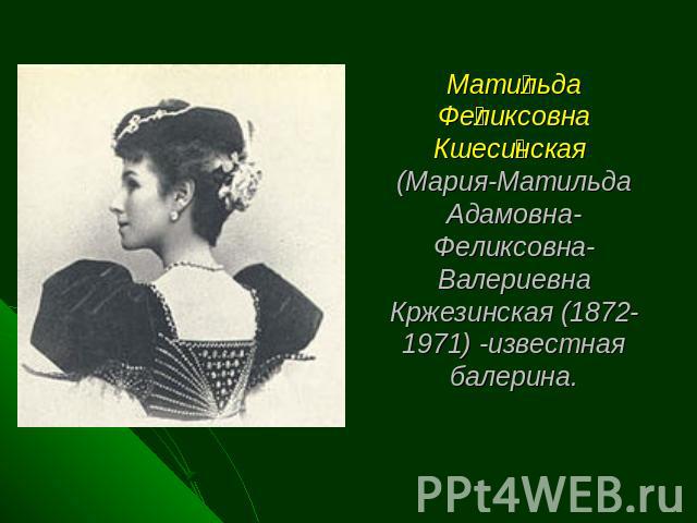 Матильда Феликсовна Кшесинская (Мария-Матильда Адамовна-Феликсовна-Валериевна Кржезинская (1872-1971) -известная балерина.