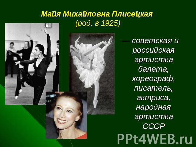 Майя Михайловна Плисецкая (род. в 1925) — советская и российская артистка балета, хореограф, писатель, актриса, народная артистка СССР