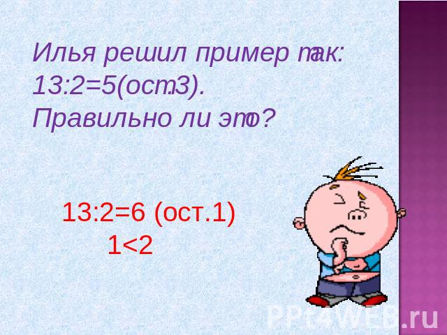 Илья решил пример так: 13:2=5(ост.3).Правильно ли это?13:2=6 (ост.1) 1