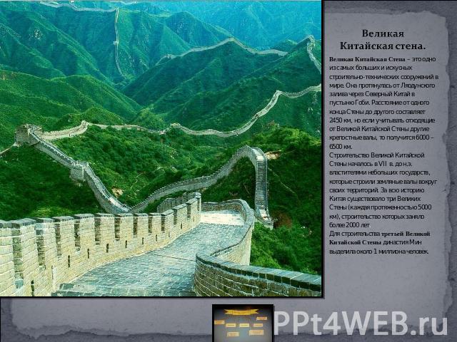 Великая Китайская стена. Великая Китайская Стена – это одно из самых больших и искусных строительно-технических сооружений в мире. Она протянулась от Ляодунского залива через Северный Китай в пустыню Гоби. Расстояние от одного конца Стены до другого…
