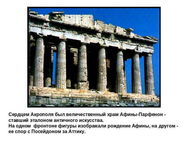 Сердцем Акрополя был величественный храм Афины-Парфенон - ставший эталоном античного искусства.На одном фронтоне фигуры изображали рождение Афины, на другом - ее спор с Посейдоном за Аттику.