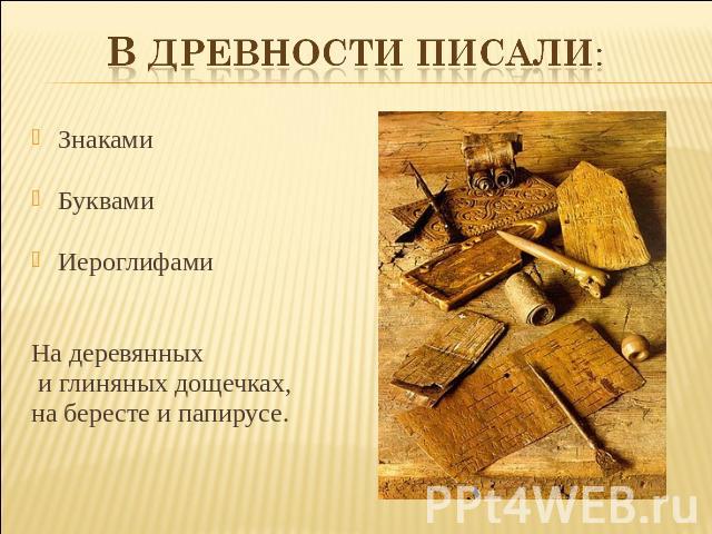 В древности писали: ЗнакамиБуквамиИероглифамиНа деревянных и глиняных дощечках, на бересте и папирусе.