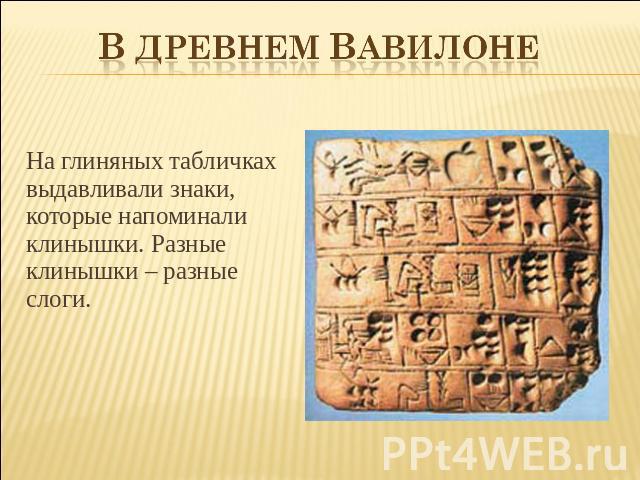 В древнем Вавилоне На глиняных табличках выдавливали знаки, которые напоминали клинышки. Разные клинышки – разные слоги.