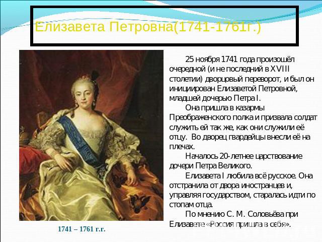 Елизавета Петровна(1741-1761г.) 25 ноября 1741 года произошёл очередной (и не последний в XVIII столетии) дворцовый переворот, и был он инициирован Елизаветой Петровной, младшей дочерью Петра I. Она пришла в казармы Преображенского полка и призвала …