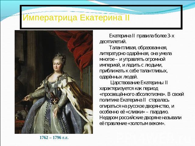 Императрица Екатерина IIЕкатерина II правила более 3-х десятилетий. Талантливая, образованная, литературно одарённая, она умела многое – и управлять огромной империей, и ладить с людьми, приближать к себе талантливых, одарённых людей. Царствование Е…