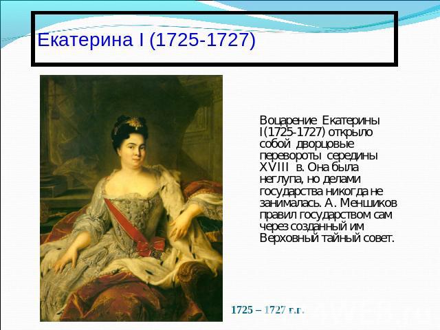 Екатерина I (1725-1727)Воцарение Екатерины І(1725-1727) открыло собой дворцовые перевороты середины XVIII в. Она была неглупа, но делами государства никогда не занималась. А. Меншиков правил государством сам через созданный им Верховный тайный совет…