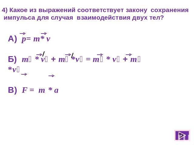 4) Какое из выражений соответствует закону сохранения импульса для случая взаимодействия двух тел?А) p= m* vБ) m₁ * v₁ + m₂ *v₂ = m₁ * v₁ + m₂ *v₂В) F = m * a